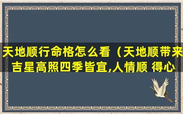 天地顺行命格怎么看（天地顺带来吉星高照四季皆宜,人情顺 得心应手八方来财）